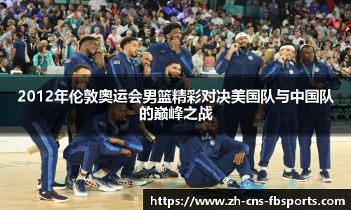 2012年伦敦奥运会男篮精彩对决美国队与中国队的巅峰之战