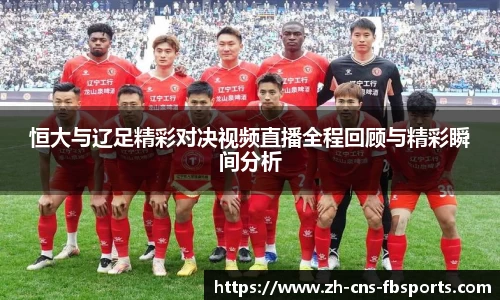 恒大与辽足精彩对决视频直播全程回顾与精彩瞬间分析