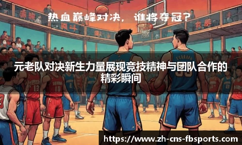 元老队对决新生力量展现竞技精神与团队合作的精彩瞬间